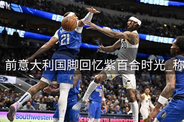 前意大利国脚回忆紫百合时光 称佛罗伦萨更衣室最团结