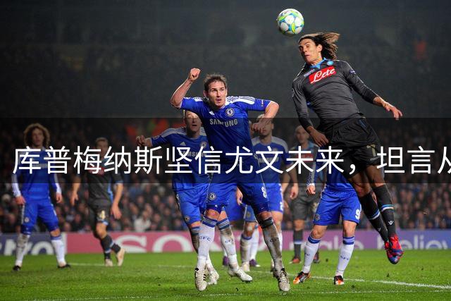 库普梅纳斯坚信尤文未来，坦言从未考虑离队