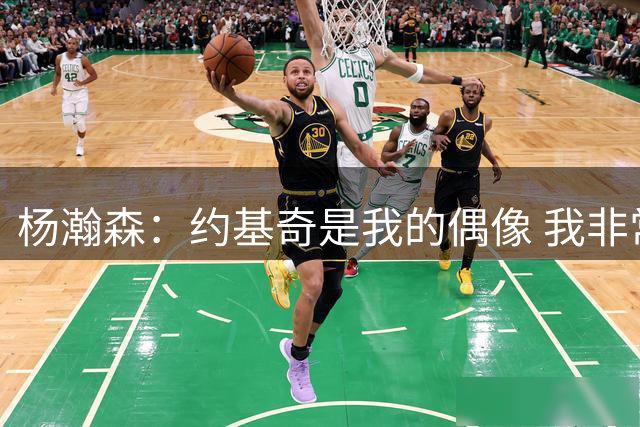 杨瀚森：约基奇是我的偶像 我非常欣赏他的打球方式