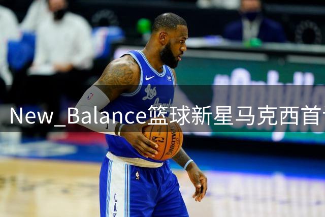 New Balance篮球新星马克西首访中国 签名鞋发布引热议